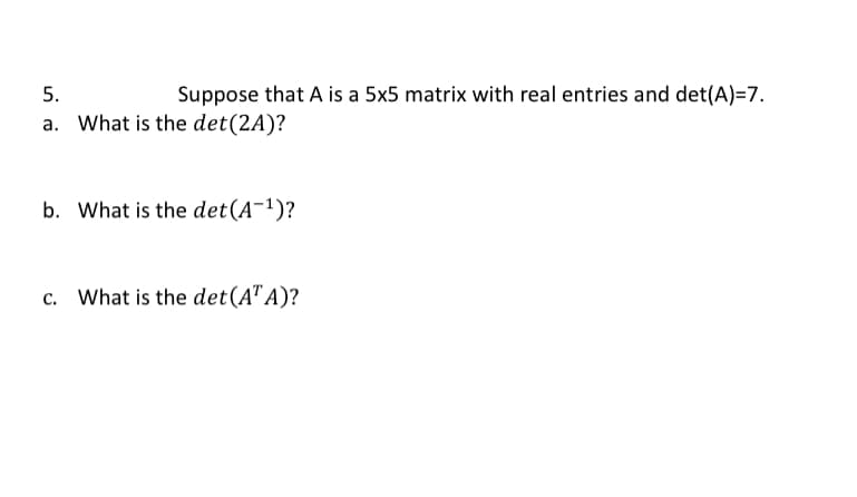 5.
Suppose that A is a 5x5 matrix with real entries and det(A)=7.
a. What is the det(2A)?
b. What is the det(A¯1)?
What is the det(A" A)?
