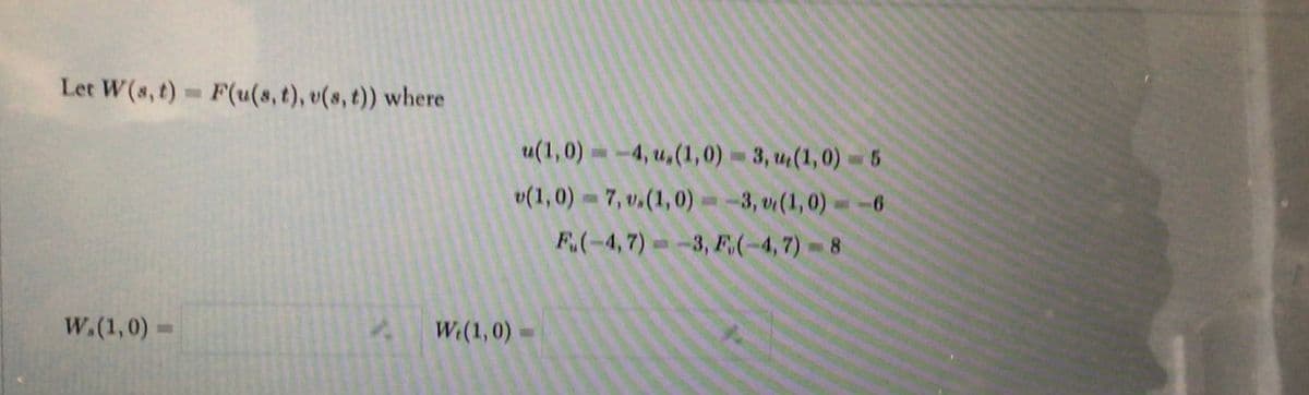 Let W(s, t) F(u(s, t), v(s, t)) where
u(1,0)= -4, u,(1,0) 3, u(1,0) 5
v(1,0) 7, v,(1,0)
= -3, v (1,0) =
F(-4,7)= -3, F(-4,7)= 8
-6
w.(1,0) =
W.(1,0) =
