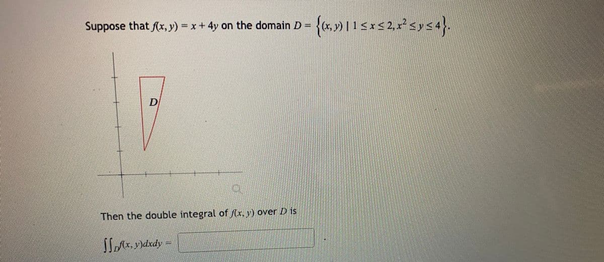 Suppose that (x, y) = x+4y on the domain D = (x, y) | 1<x< 2, x²sy54
D.
Then the double integral of (x, y) over D is
lottdrdy
