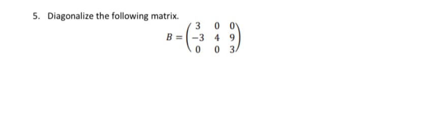 5. Diagonalize the following matrix.
3
B = (-3 4 9
