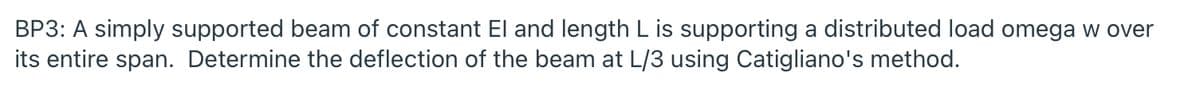 BP3: A simply supported beam
its entire span. Determine the deflection of the beam at L/3 using Catigliano's method.
constant El and length L is supporting a distributed load omega w over
