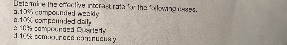 Determine the effective interest rate for the following cases.
a.10% compounded weekly
b.10% compounded daily
c. 10% compounded Quarterly
d.10% compounded continuously
