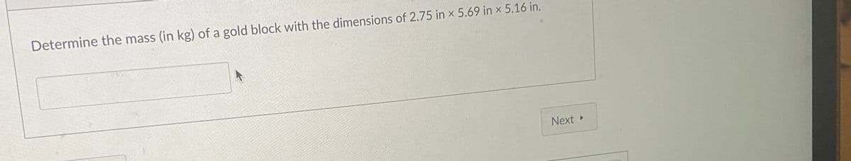 Determine the mass (in kg) of a gold block with the dimensions of 2.75 in x 5.69 in x 5.16 in.
Next
