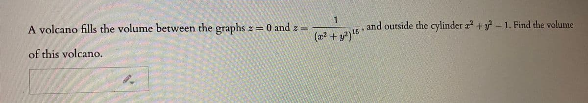 A volcano fills the volume between the graphs z 0 and z =
and outside the cylinder ? +y = 1. Find the volume
%3D
(x? + y2) 15
of this volcano.
