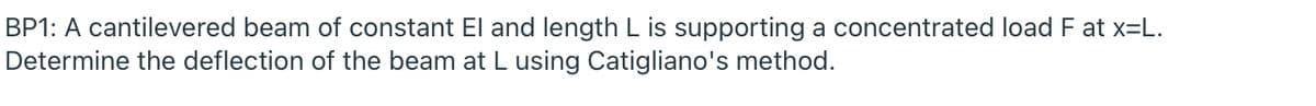 BP1: A cantilevered beam of constant El and length L is supporting a concentrated load F at x=L.
Determine the deflection of the beam at L using Catigliano's method.
