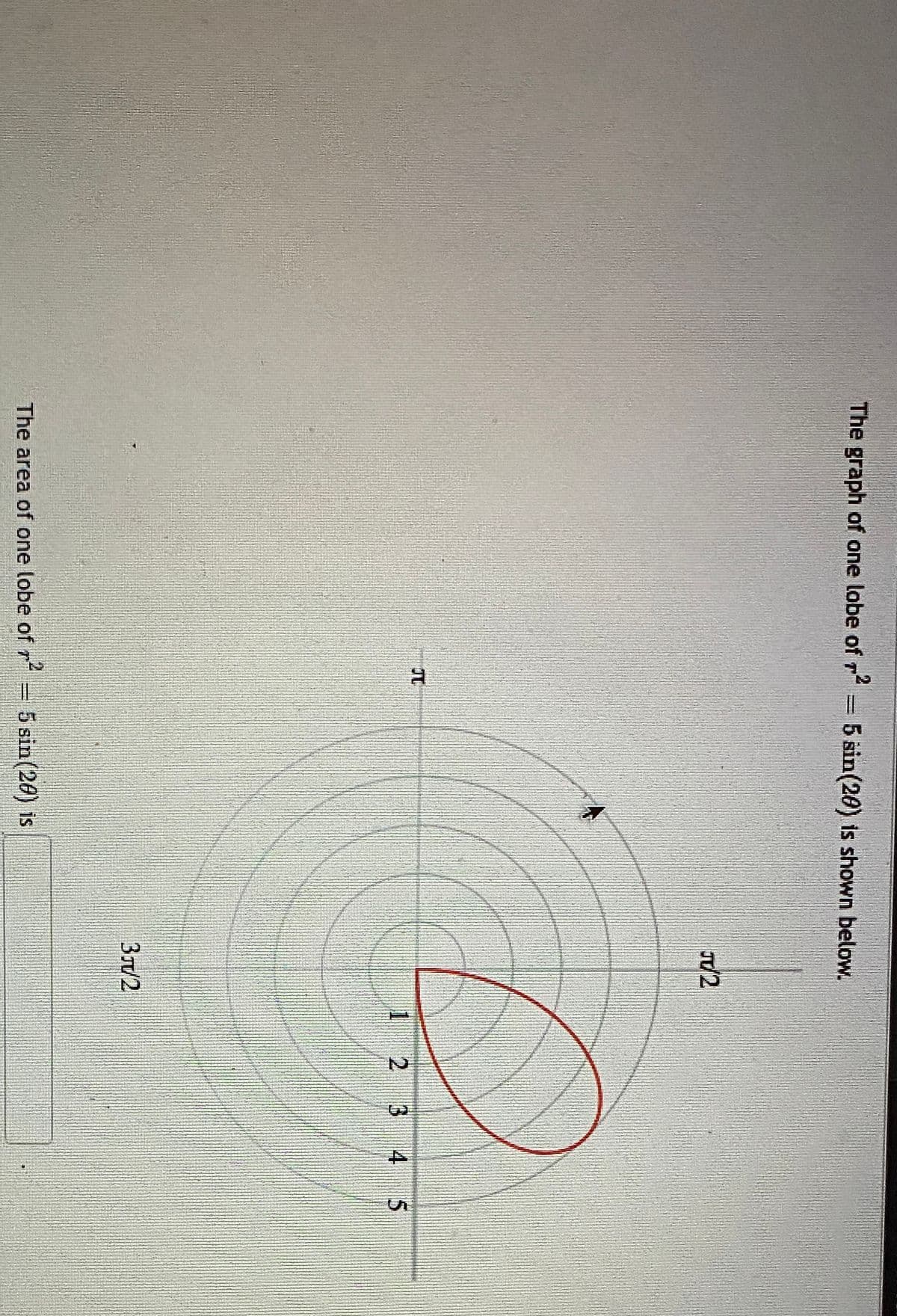 The graph of one lobe of r= 5 sin(20) is shown below.
72
1 2 3 4 5
3/2
The area of one lobe of r
5 sin(26) is
