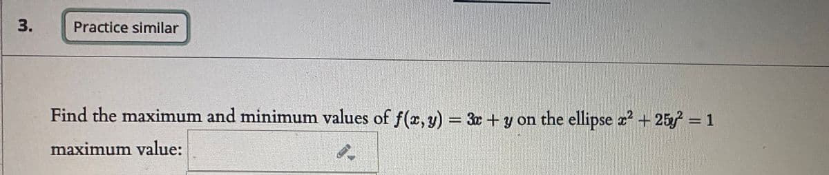 Practice similar
Find the maximum and minimum values of f(x, y) = 3x+y on the ellipse x + 25y = 1
%3D
maximum value:
3.
