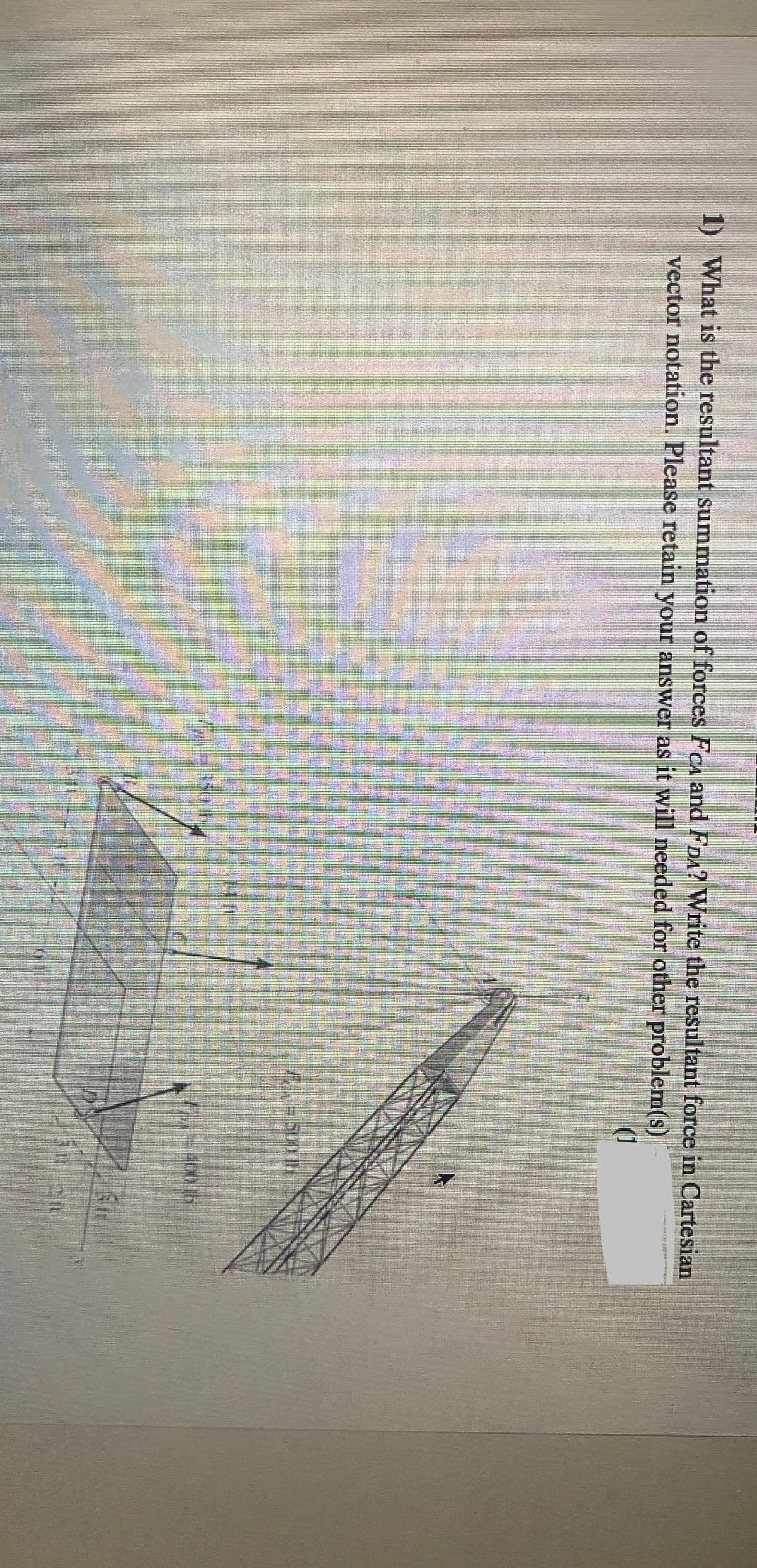 ### Summation of Forces in Cartesian Vector Notation

**Question:**
1. What is the resultant summation of forces F_{CA} and F_{CB}? Write the resultant force in Cartesian vector notation. Please retain your answer as it will be needed for other problems.

**Diagram Explanation:**
The diagram provided exhibits a three-dimensional structure with two force vectors emanating from the top of a tower or pole.

- **F_{CA}:** This force vector is labeled as \(400 \text{ lb}\) and points towards point A (from the top of the pole). It is broken down into its components:
  - 5 ft along the negative x-axis
  - 5 ft along the positive y-axis

- **F_{CB}:** This force vector is labeled as \(500 \text{ lb}\) and it points towards point B (from the top of the pole). The detailed dimensions for this vector are not fully visible but appear to align diagonally from the pole to the base.

### Solution:

To find the resultant force \( \mathbf{F_R} \), we need to determine the Cartesian vector components for both \( \mathbf{F_{CA}} \) and \( \mathbf{F_{CB}} \). Once these components are available, summing them will give us the resultant force in Cartesian form.

(Note: A more detailed breakdown of the exact vector components would typically be needed for precise calculation, including magnitude and direction cosines based on the provided geometric layout. For simplicity, if additional data were visible or provided, the individual steps and calculations would follow accordingly.)