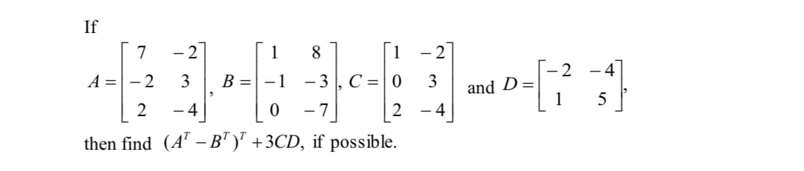 If
7
- 2
1
8.
1
- 2
2
4
A =| - 2
3
B =| -1
- 3
C =|0
3
and D=
1
- 4
-7]
2
4
then find (A' -B' )' +3CD, if possible.
