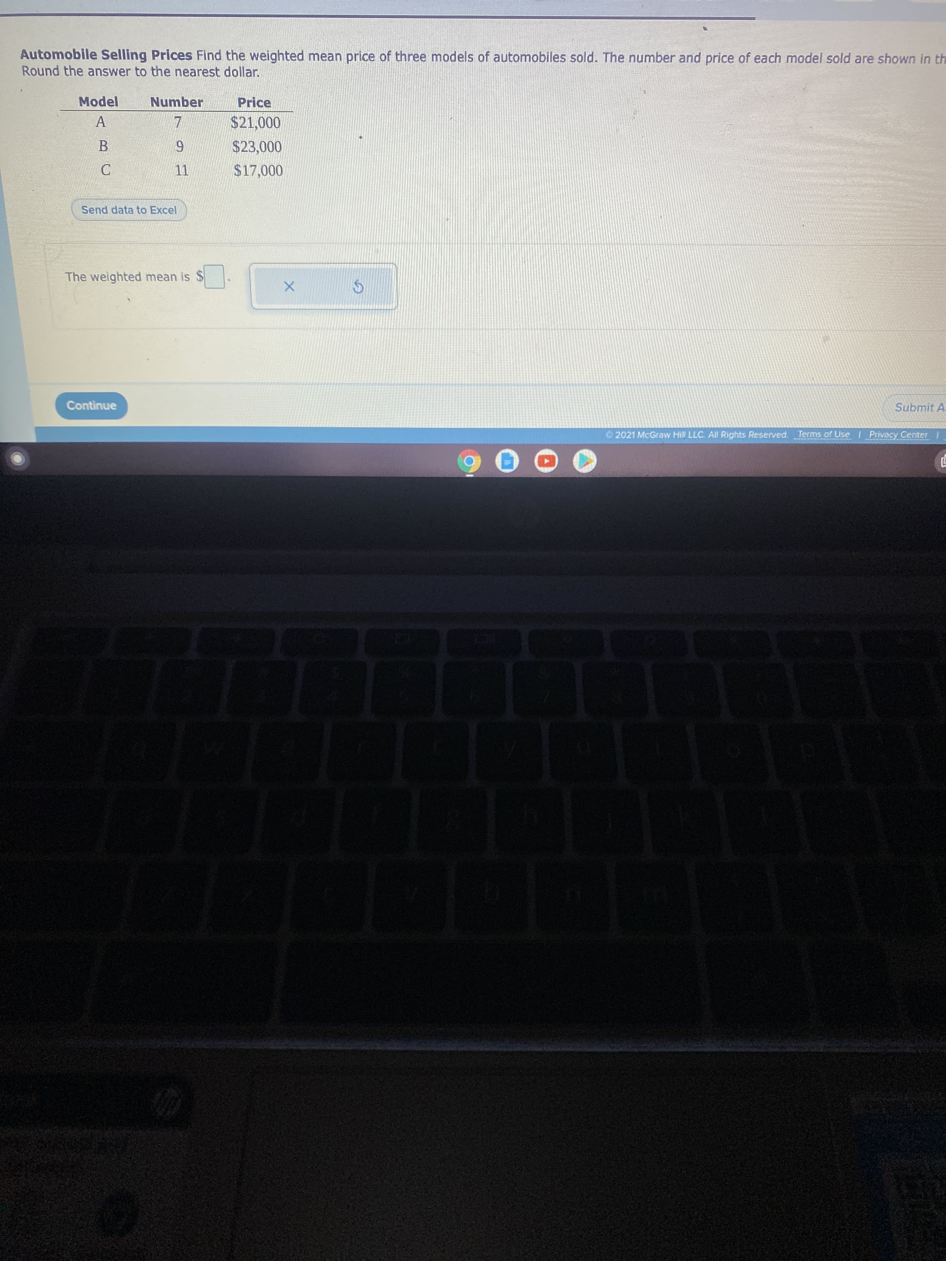 Automobile Selling Prices Find the weighted mean price of three models of automobiles sold. The number and price of each model sold are shown in the
Round the answer to the nearest dollar.
Model
Number
Price
$21,000
7.
6.
11
000
C.
Send data to Excel
The weighted mean is $
Submit A
Continue
© 2021 McGraw Hill LLC. All Rights Reserved.
Terms of Use I Privacy Center
