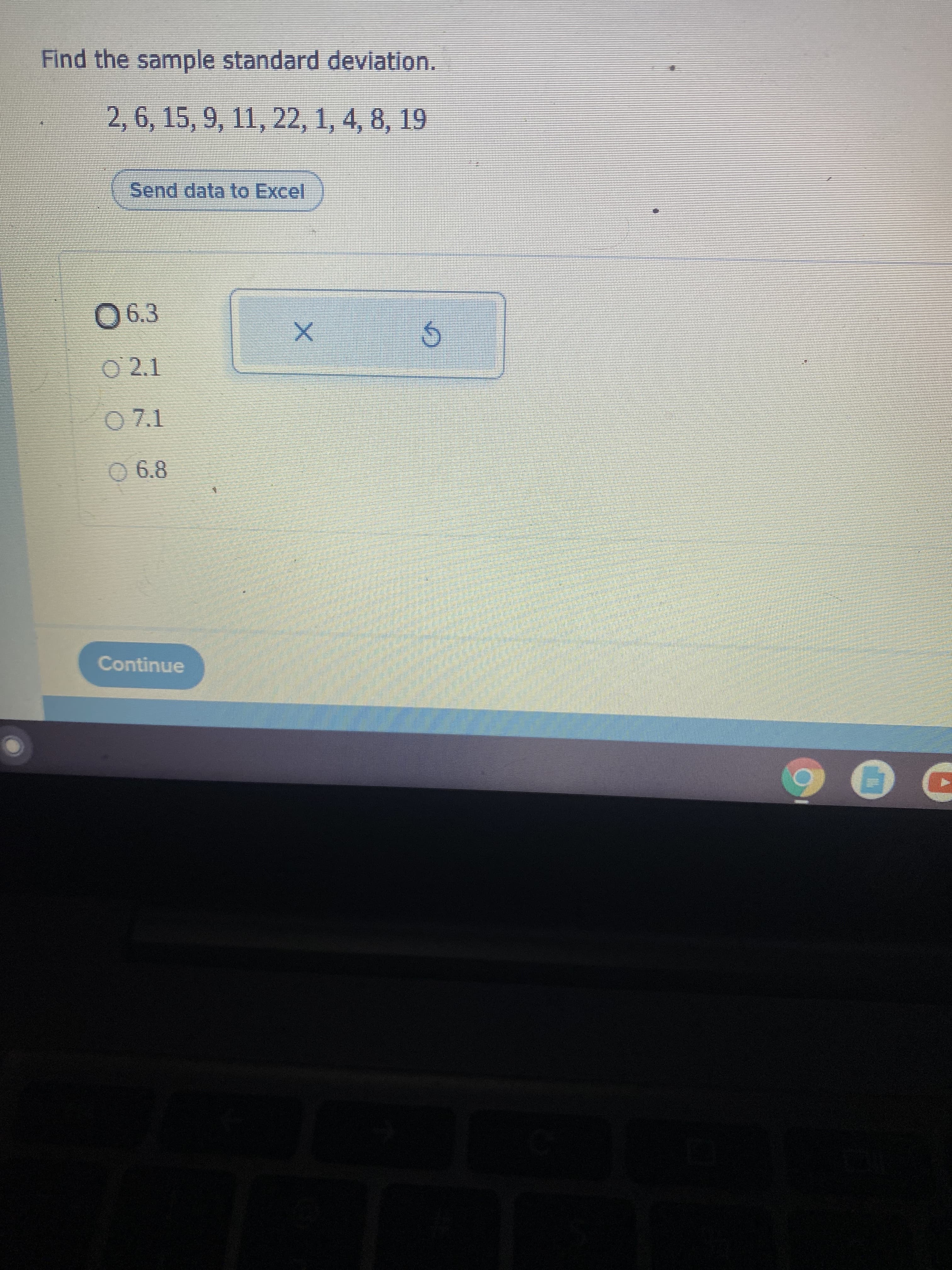 Find the sample standard deviation.
2, 6, 15, 9, 11, 22, 1, 4, 8, 19
Send data to Excel
O 2.1
0 7.1
0 6.8
Continue
