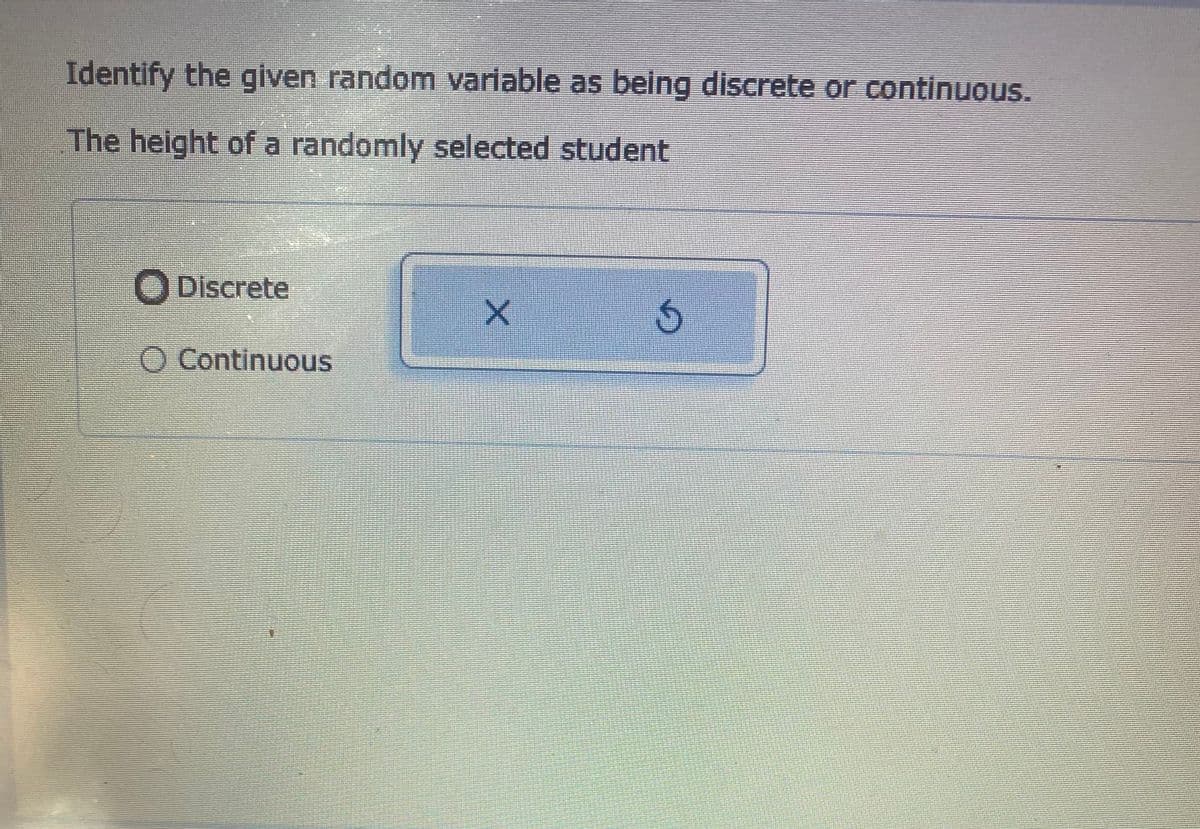 Identify the given random variable as being discrete or continuous.
The height of a randomly selected student
ODiscrete
O Continuous
