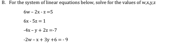 B. For the system of linear equations below, solve for the values of w,x,y,z
6w-2x-z=5
6x - 5z = 1
-4x-y + 2z = -7
-2w-x + 3y +6=-9