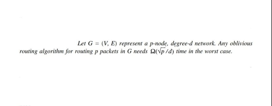 Let G = (V, E) represent a p-node, degree-d network. Any oblivious
routing algorithm for routing p packets in G needs (√p/d) time in the worst case.