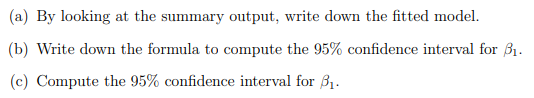 (a) By looking at the summary output, write down the fitted model.
(b) Write down the formula to compute the 95% confidence interval for ₁.
(c) Compute the 95% confidence interval for 3₁.