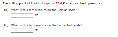 The boiling point of liquid nitrogen is 77.4 K at atmospheric pressure.
(a) What is this temperature on the Celsius scale?
°C
(b) What is this temperature on the Fahrenheit scale?
oF
