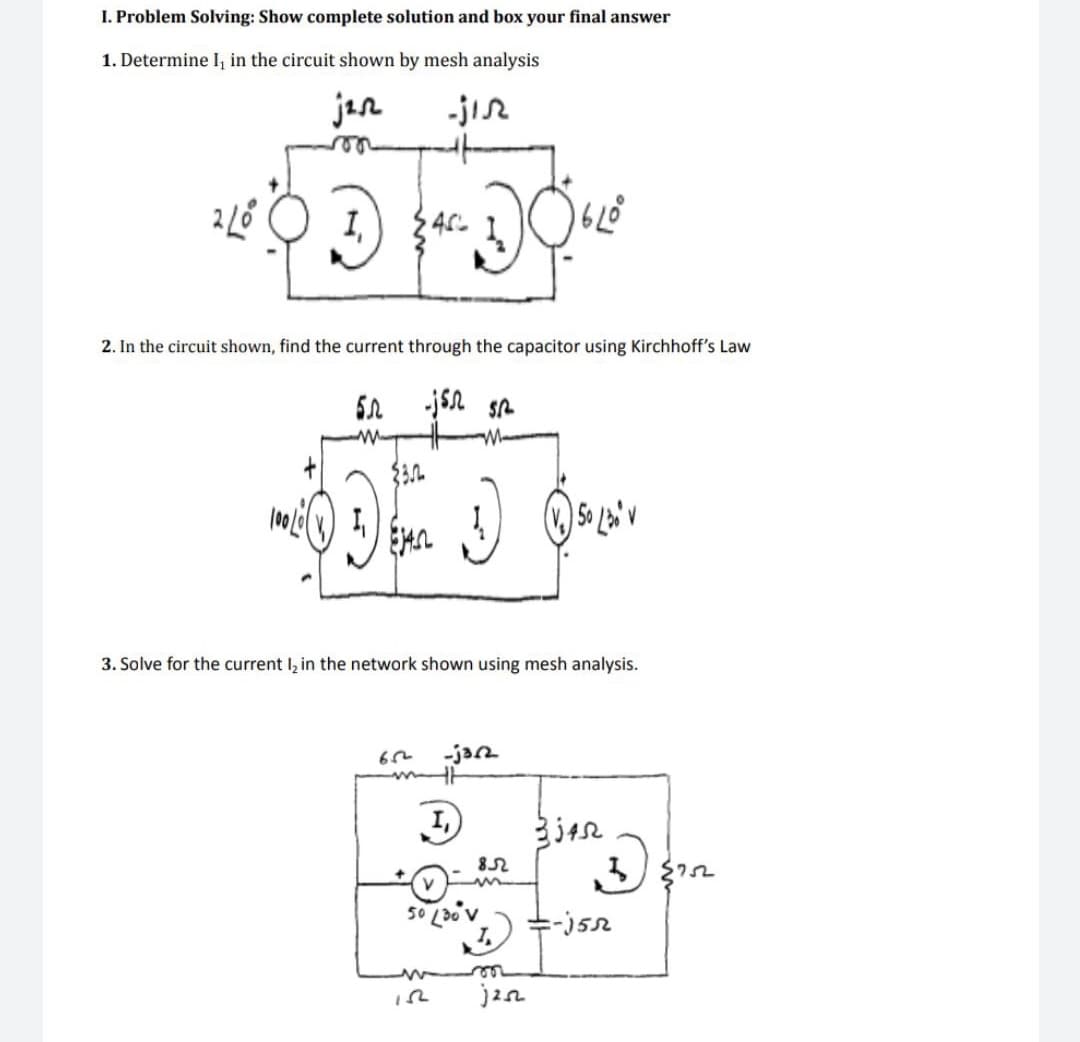 I. Problem Solving: Show complete solution and box your final answer
1. Determine I, in the circuit shown by mesh analysis
jan
-jir
le
I,
2. In the circuit shown, find the current through the capacitor using Kirchhoff's Law
US us!
3. Solve for the current I, in the network shown using mesh analysis.
-jarn
jen
