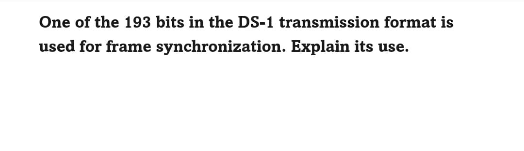 One of the 193 bits in the DS-1 transmission format is
used for frame
synchronization. Explain its use.