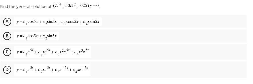 Find the general solution of (D4+ 50D2+ 625) y=0
(A
y=c,cos5x + c,sin5x+c zxcos5x + c ¸xsin5x
B)
y=c,cos5x+ c,sin5x
(c
y=c,e*+c,xe°
5x
+c
(D)
5x
+c
-5x
-5x
+C xe
