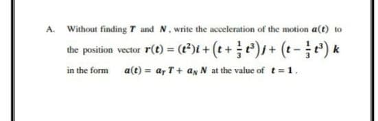 A. Without finding T and N. write the acceleration of the motion a(t) to
the position vector r(t) = (*)i + (t+)j+ (t-je) *
in the form a(t) = a, T+ an N at the value of t= 1.
