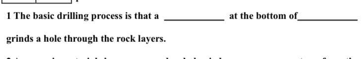 1 The basic drilling process is that a
at the bottom of_
grinds a hole through the rock layers.
