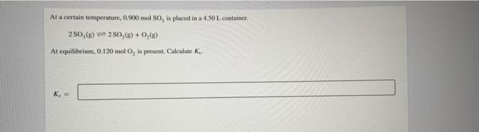 At a certain temperature, 0.900 mol SO, is placed in a 4.50 L. container.
2 so, () 250,(g)+ 0,()
At equilibrium, 0.120 mol O, is present. Calculate Ke.
Ke
