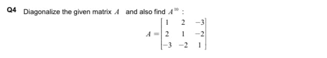 10
Q4 Diagonalize the given matrix A and also find 4⁰:
1
2
A = 2
1
-3
-2
1