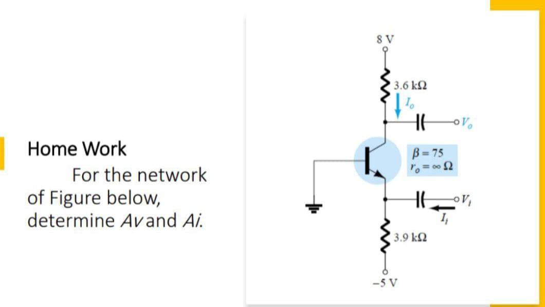 Home Work
For the network
of Figure below,
determine Avand Ai.
8 V
3.6 ΚΩ
HE -OV
B=75
1₁ = ∞052
H6
3.9 k
-5 V