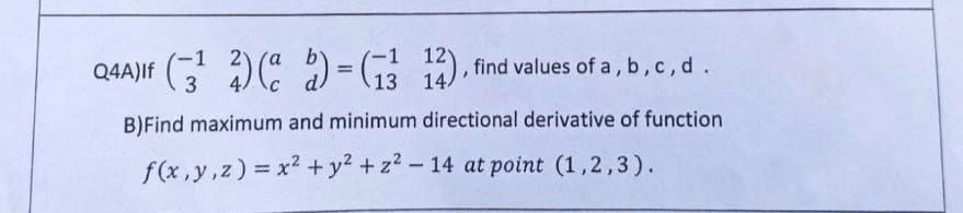 Q4A)If (3¹)(b)=(1312), find values of a, b, c, d .
14.
B)Find maximum and minimum directional derivative of function
f(x,y,z) = x² + y² + z²-14 at point (1,2,3).