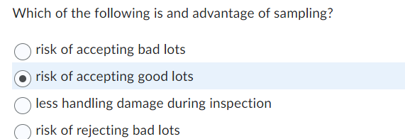 Which of the following is and advantage of sampling?
risk of accepting bad lots
risk of accepting good lots
less handling damage during inspection
risk of rejecting bad lots