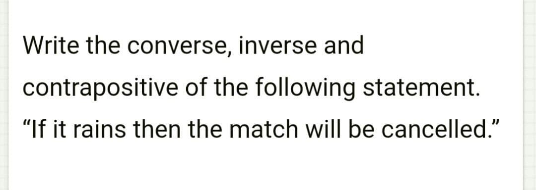 Write the converse, inverse and
contrapositive of the following statement.
"If it rains then the match will be cancelled."