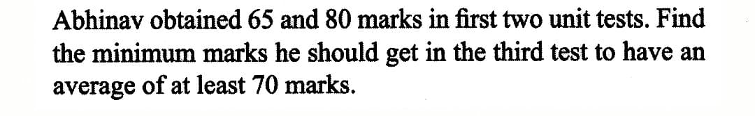 Abhinav obtained 65 and 80 marks in first two unit tests. Find
the minimum marks he should get in the third test to have an
average of at least 70 marks.