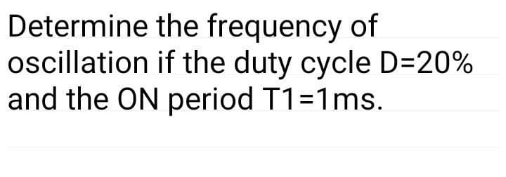 Determine the frequency of
oscillation if the duty cycle D=20%
and the ON period T1=1ms.
