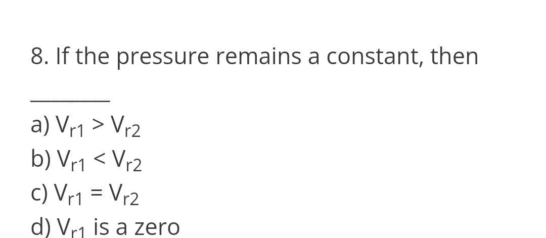 8. If the pressure remains a constant, then
a) Vr1 > Vr2
b) Vr1 < Vr2
c) Vr1 = Vr2
d) Vr1 is a zero
