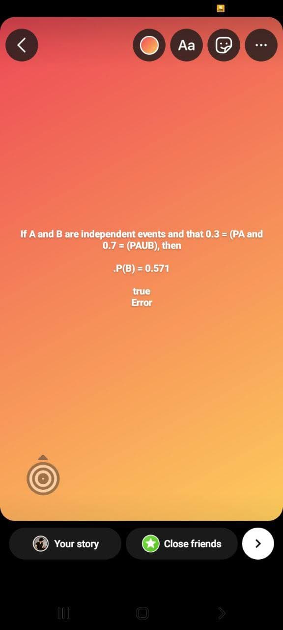 <
Aa
If A and B are independent events and that 0.3 = (PA and
0.7 = (PAUB), then
.P(B) = 0.571
true
Error
Your story
O
Close friends
: