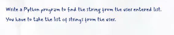 Write a Python program to find the string from the user entered list.
You have to take the list of strings trom the user.
