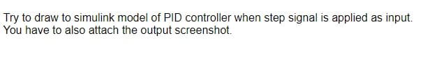 Try to draw to simulink model of PID controller when step signal is applied as input.
You have to also attach the output screenshot.
