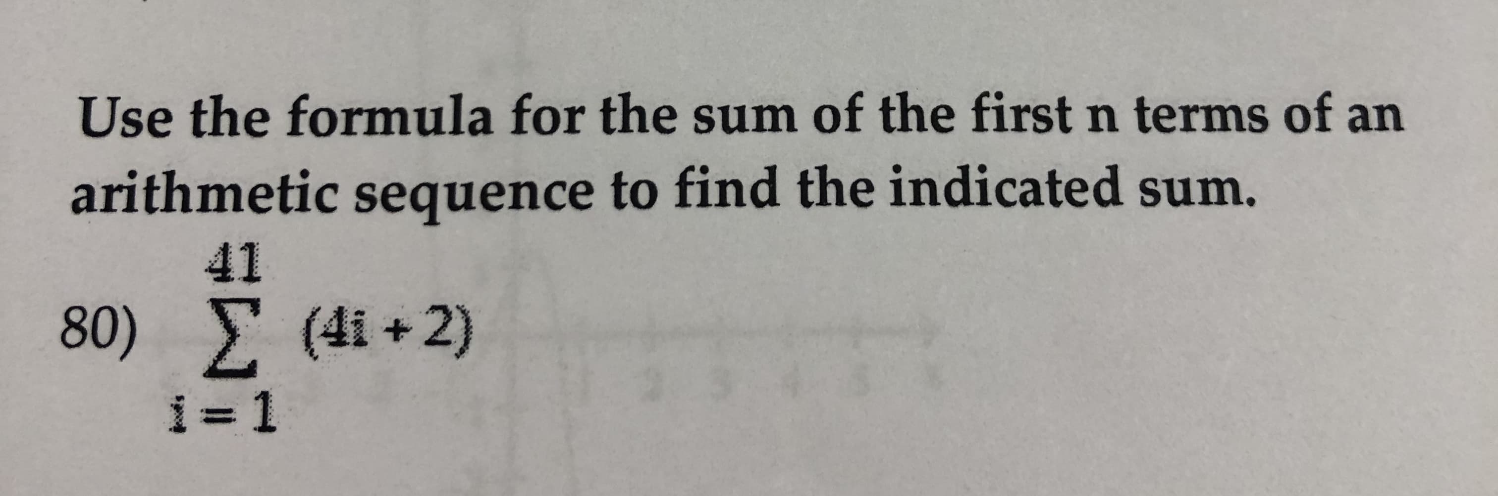 Use the formula for the sum of the first n terms of an
arithmetic sequence to find the indicated sum.
41
Σ (4i + 2)
80)
