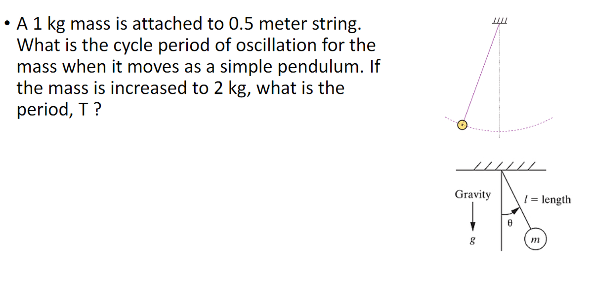 • A 1 kg mass is attached to 0.5 meter string.
What is the cycle period of oscillation for the
mass when it moves as a simple pendulum. If
the mass is increased to 2 kg, what is the
period, T?
Gravity
8
////
0
[= length
m