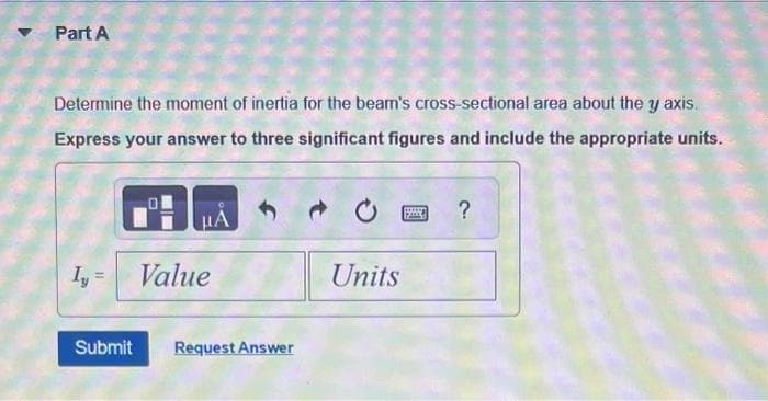 Part A
Determine the moment of inertia for the beam's cross-sectional area about the y axis.
Express your answer to three significant figures and include the appropriate units.
P
Iy=
Value
Submit Request Answer
Units
H
?