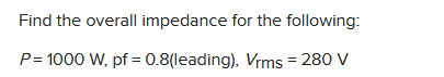 Find the overall impedance for the following:
P=1000 W, pf = 0.8(leading), Vrms = 280 V