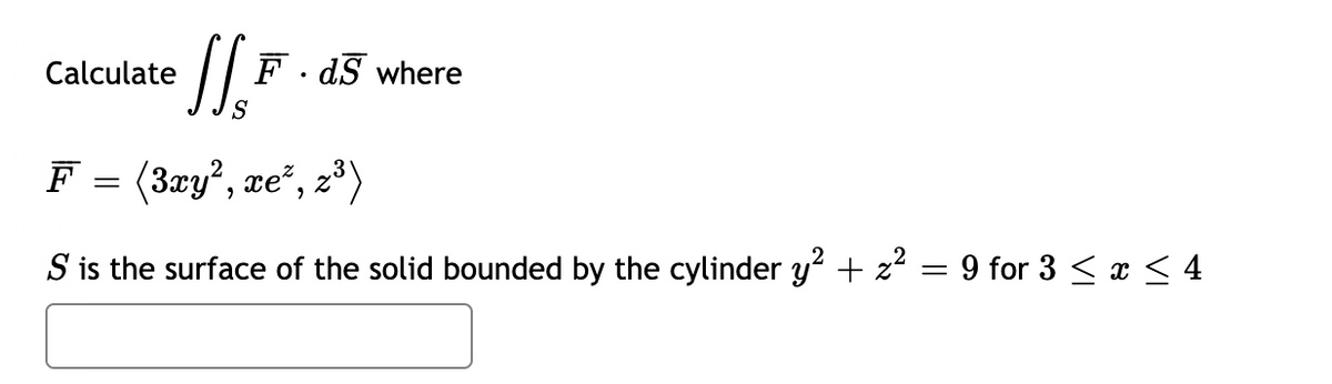 JS, F
F =
(3xy,xe*,z*)
S is the surface of the solid bounded by the cylinder y² + z² = 9 for 3 ≤ x ≤ 4
Calculate
F.ds where