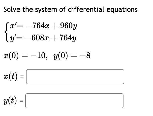 Solve the system of differential equations
[x'= -764x +960y
y'= -608x + 764y
x(0) = −10, y(0) = −8
x(t) =
y(t) =
=