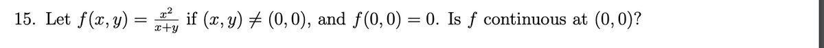 15. Let f(x, y):
=
x²
if (x, y) ‡ (0,0), and f(0,0) = 0. Is f continuous at (0,0)?
x+y