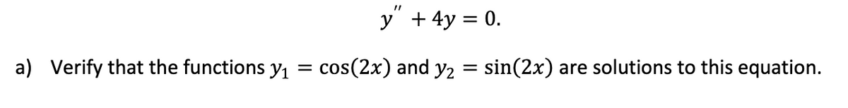 y + 4y = 0.
a) Verify that the functions y₁ = cos(2x) and y₂ = sin(2x) are solutions to this equation.