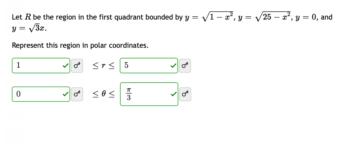 =
Let R be the region in the first quadrant bounded by y
y = √3x.
Represent this region in polar coordinates.
1
0
OF
8
<r< 5
<o<
OT
√1-x², y = √√√25 – x², y = 0, and