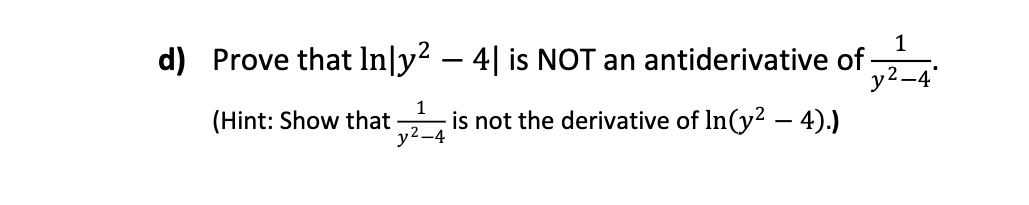 d) Prove that In|y² − 4| is NOT an antiderivative of
1
y²-4
(Hint: Show that
1
y²-4
is not the derivative of In(y² - 4).)