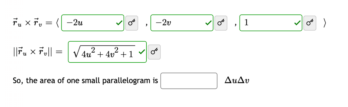 Tu x Tv
=
(-2u
||Tux Tu|| =
ՂԱ
4u² + 4v² +1
"
-2v
So, the area of one small parallelogram is
OF
"
1
ΔυΔυ
OF
>