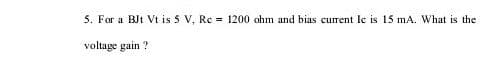 5. For a BJt Vt is 5 V, Re = 1200 ohm and bias current le is 15 mA. What is the
voltage gain ?
