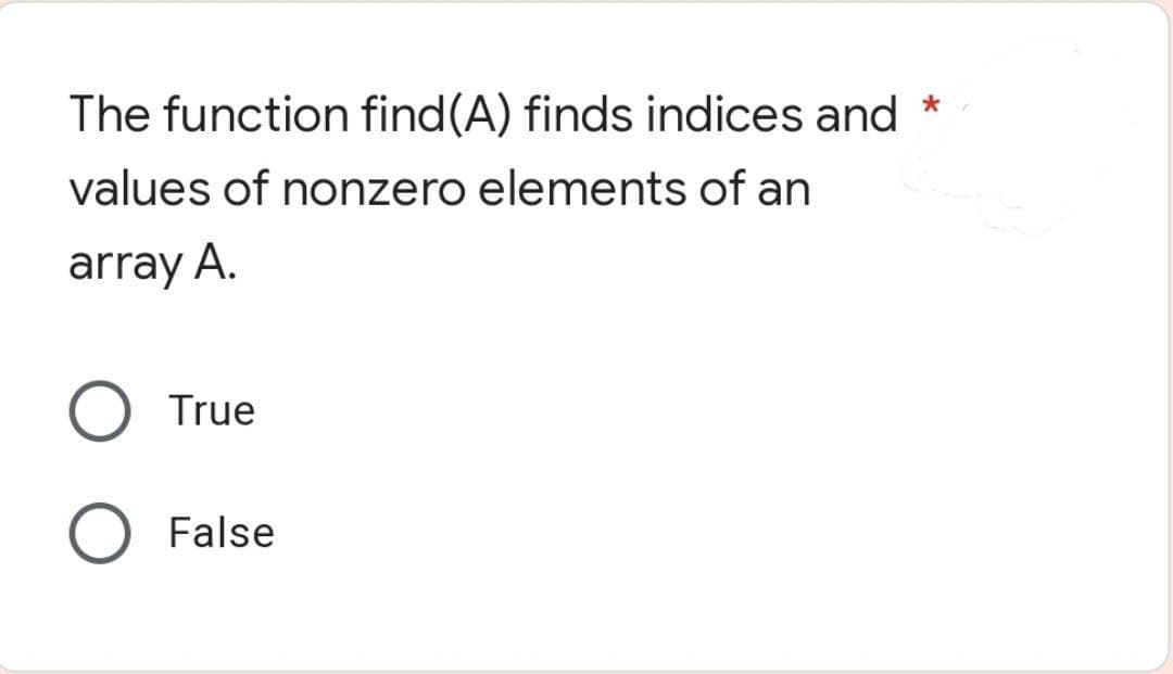 The function find(A) finds indices and
values of nonzero elements of an
array A.
True
False
*